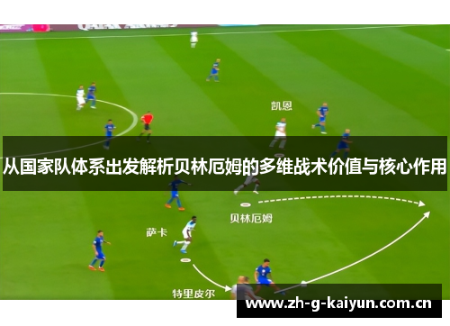 从国家队体系出发解析贝林厄姆的多维战术价值与核心作用 从国家队体系出发解析贝林厄姆的多维战术价值与核心作用